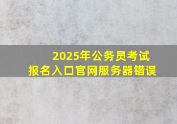 2025年公务员考试报名入口官网服务器错误