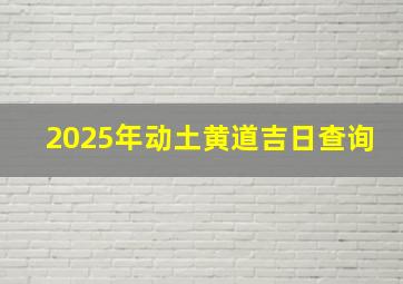 2025年动土黄道吉日查询