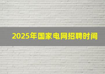 2025年国家电网招聘时间