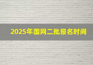 2025年国网二批报名时间