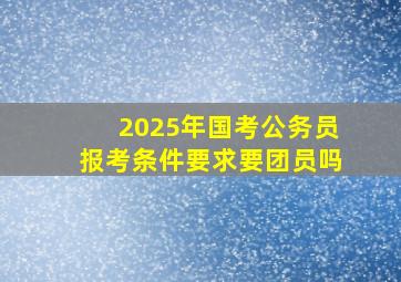 2025年国考公务员报考条件要求要团员吗