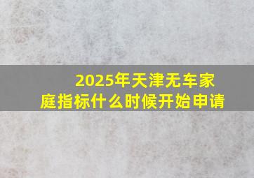 2025年天津无车家庭指标什么时候开始申请