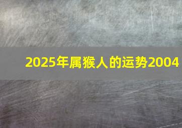 2025年属猴人的运势2004