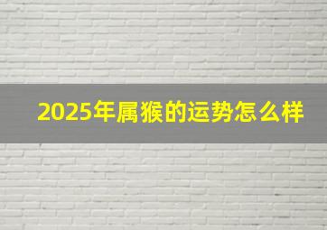 2025年属猴的运势怎么样