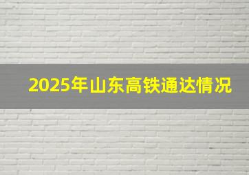 2025年山东高铁通达情况