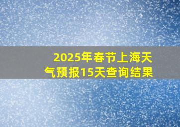 2025年春节上海天气预报15天查询结果