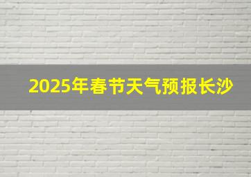 2025年春节天气预报长沙