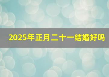 2025年正月二十一结婚好吗