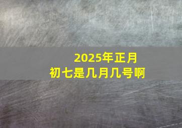 2025年正月初七是几月几号啊