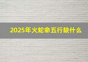 2025年火蛇命五行缺什么