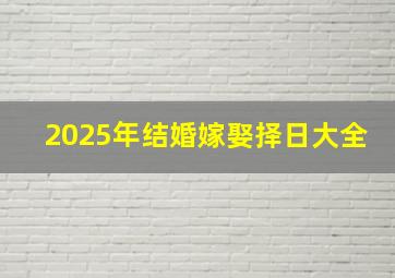 2025年结婚嫁娶择日大全