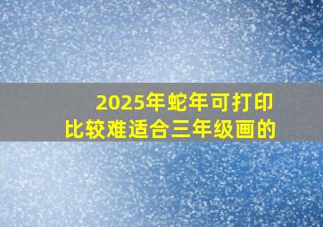 2025年蛇年可打印比较难适合三年级画的