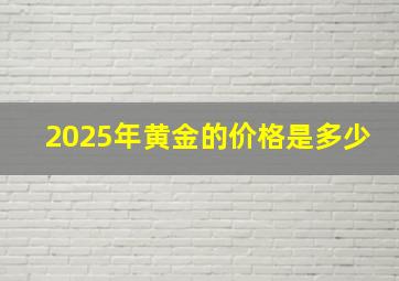 2025年黄金的价格是多少