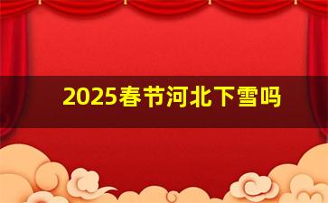 2025春节河北下雪吗