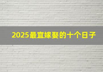 2025最宜嫁娶的十个日子