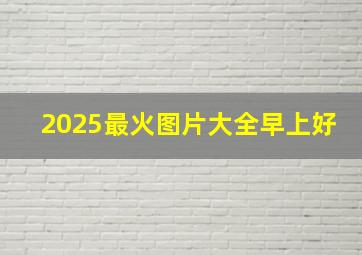 2025最火图片大全早上好