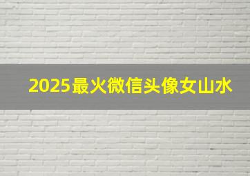 2025最火微信头像女山水