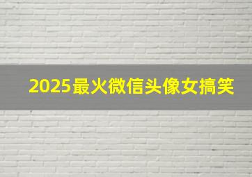 2025最火微信头像女搞笑