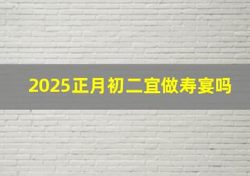 2025正月初二宜做寿宴吗