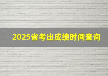 2025省考出成绩时间查询