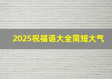 2025祝福语大全简短大气