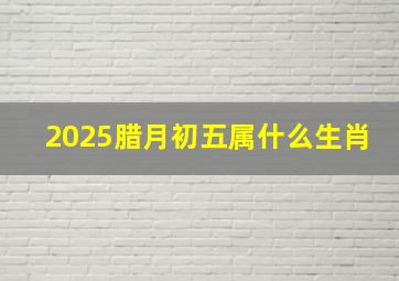 2025腊月初五属什么生肖