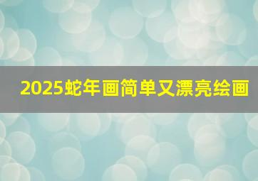 2025蛇年画简单又漂亮绘画