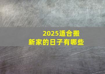 2025适合搬新家的日子有哪些