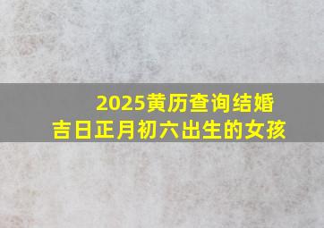 2025黄历查询结婚吉日正月初六出生的女孩