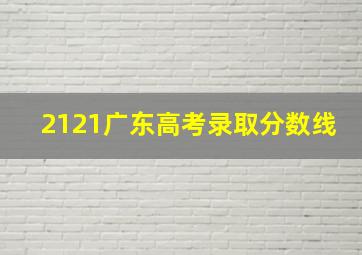 2121广东高考录取分数线