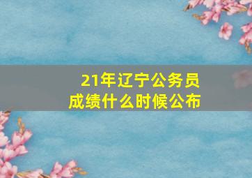 21年辽宁公务员成绩什么时候公布