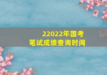 22022年国考笔试成绩查询时间