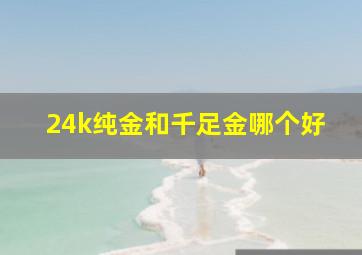 24k纯金和千足金哪个好