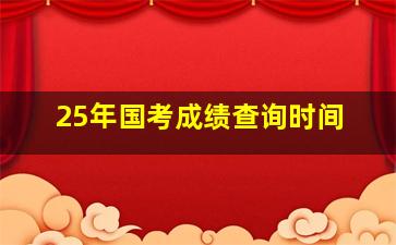 25年国考成绩查询时间