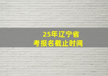 25年辽宁省考报名截止时间