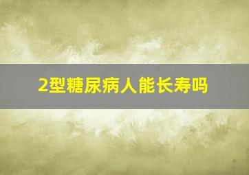 2型糖尿病人能长寿吗