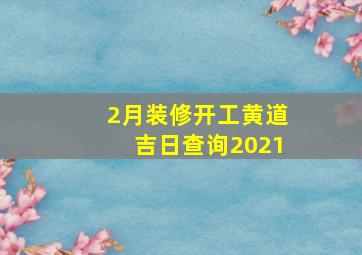 2月装修开工黄道吉日查询2021