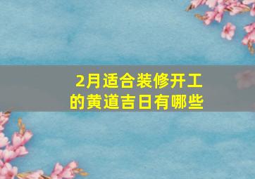 2月适合装修开工的黄道吉日有哪些