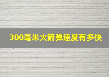 300毫米火箭弹速度有多快