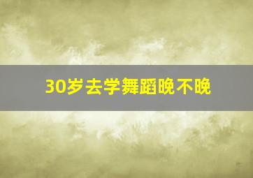 30岁去学舞蹈晚不晚