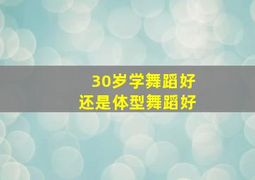 30岁学舞蹈好还是体型舞蹈好