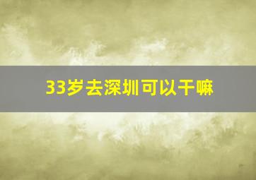 33岁去深圳可以干嘛