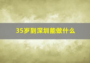 35岁到深圳能做什么