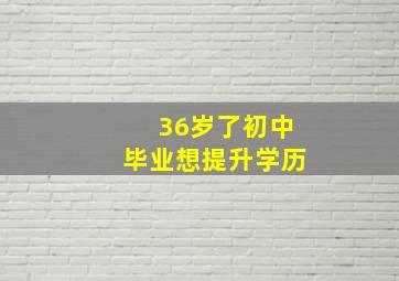 36岁了初中毕业想提升学历