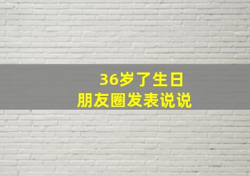 36岁了生日朋友圈发表说说