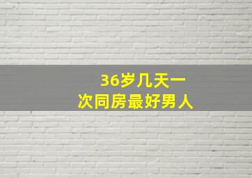 36岁几天一次同房最好男人