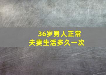 36岁男人正常夫妻生活多久一次