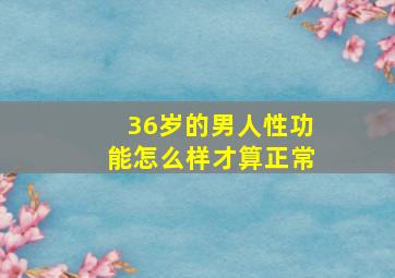 36岁的男人性功能怎么样才算正常