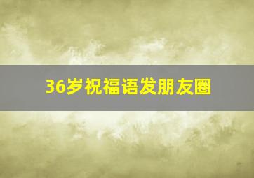 36岁祝福语发朋友圈