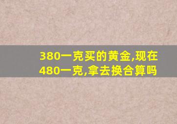 380一克买的黄金,现在480一克,拿去换合算吗